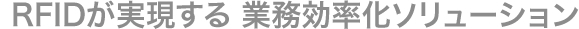 RFIDが実現する 業務効率化ソリューション